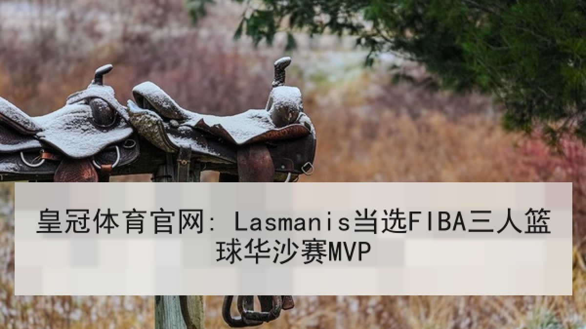 皇冠体育官网: Lasmanis当选FIBA三人篮球华沙赛MVP
