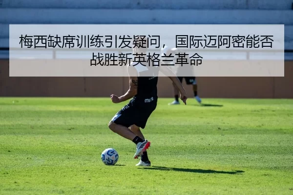 梅西缺席训练引发疑问，国际迈阿密能否战胜新英格兰革命