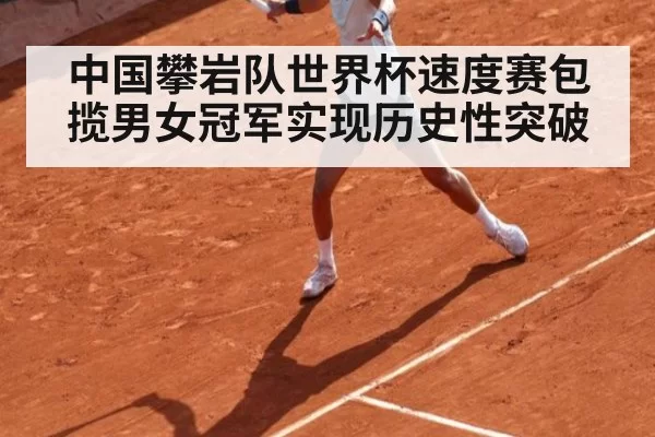 中国攀岩队世界杯速度赛包揽男女冠军实现历史性突破