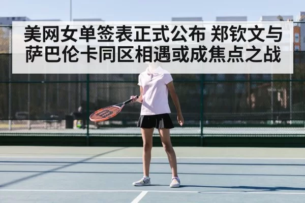 美网女单签表正式公布 郑钦文与萨巴伦卡同区相遇或成焦点之战