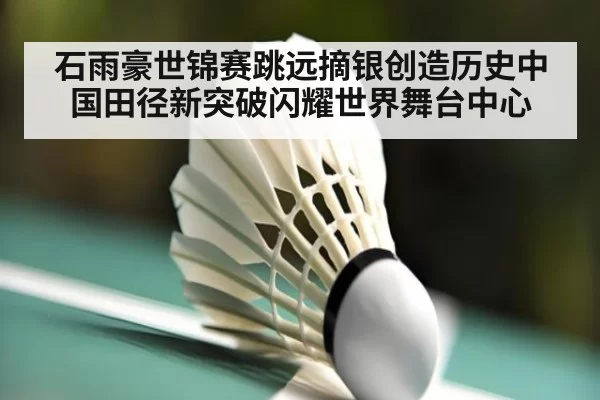 石雨豪世锦赛跳远摘银创造历史中国田径新突破闪耀世界舞台中心