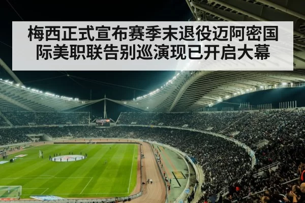 梅西正式宣布赛季末退役迈阿密国际美职联告别巡演现已开启大幕