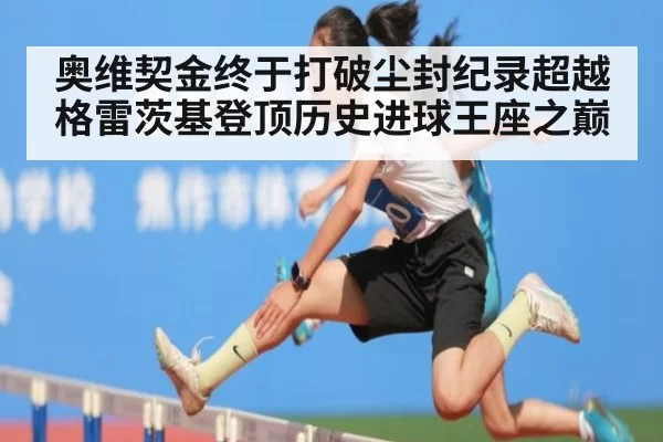 奥维契金终于打破尘封纪录超越格雷茨基登顶历史进球王座之巅