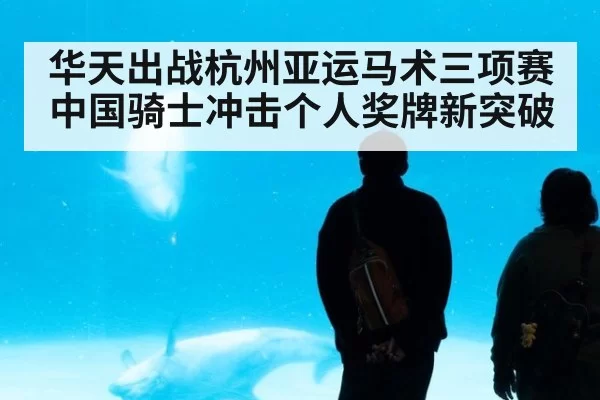 华天出战杭州亚运马术三项赛中国骑士冲击个人奖牌新突破