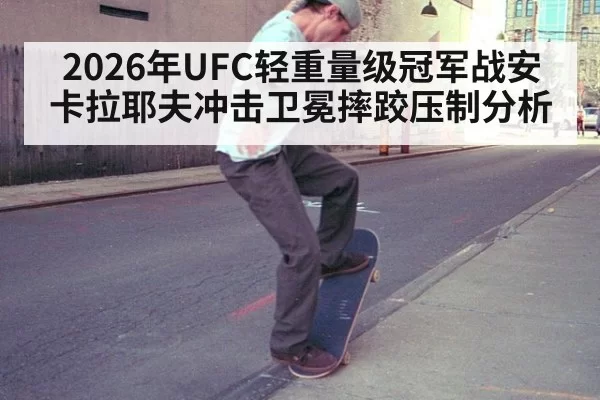 2026年UFC轻重量级冠军战安卡拉耶夫冲击卫冕摔跤压制分析